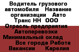 Водитель грузового автомобиля › Название организации ­ Авто-Транс НН, ООО › Отрасль предприятия ­ Автоперевозки › Минимальный оклад ­ 70 000 - Все города Работа » Вакансии   . Карелия респ.,Костомукша г.